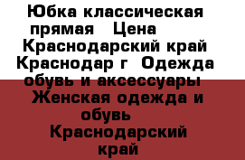 Юбка классическая, прямая › Цена ­ 500 - Краснодарский край, Краснодар г. Одежда, обувь и аксессуары » Женская одежда и обувь   . Краснодарский край